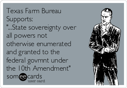Texas Farm Bureau
Supports:
"...State sovereignty over
all powers not
otherwise enumerated
and granted to the
federal govmnt under
the 10th Amendment"