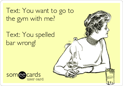 Text: You want to go to
the gym with me? 

Text: You spelled
bar wrong! 