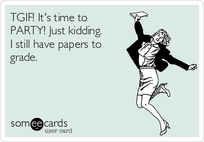 TGIF! It's time to
PARTY! Just kidding.
I still have papers to
grade.
