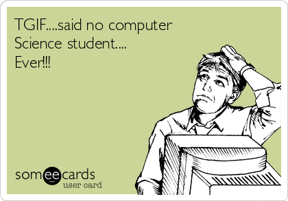 TGIF....said no computer
Science student....
Ever!!!