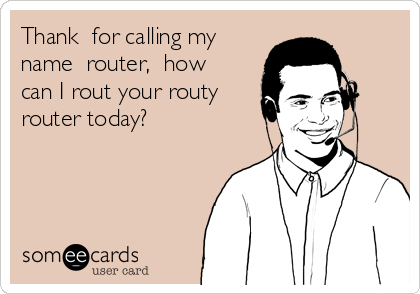 Thank  for calling my
name  router,  how
can I rout your routy
router today?  