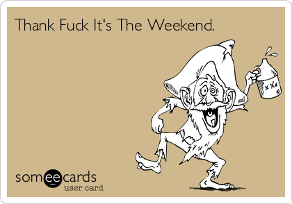 Thank Fuck It's The Weekend.