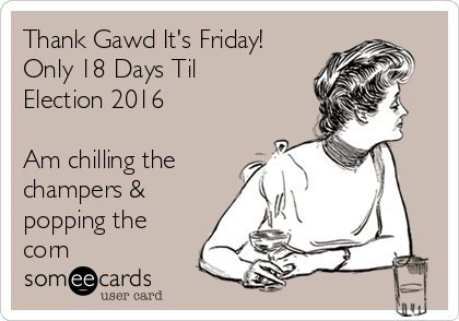 Thank Gawd It's Friday!
Only 18 Days Til
Election 2016

Am chilling the
champers &
popping the
corn