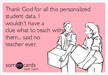 Thank God for all this personalized
student data. I
wouldn't have a
clue what to teach without
them... said no
teacher ever. 