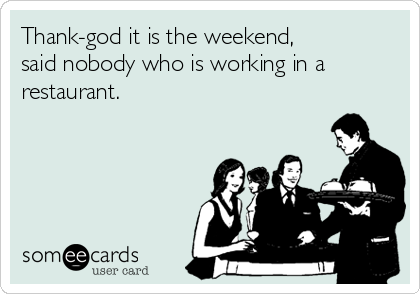 Thank-god it is the weekend,
said nobody who is working in a
restaurant. 