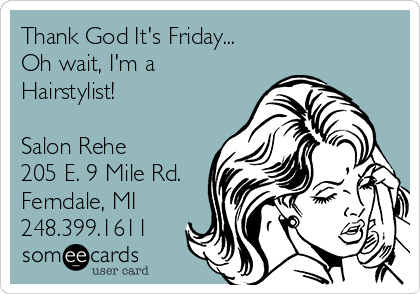 Thank God It's Friday...
Oh wait, I'm a
Hairstylist!

Salon Rehe
205 E. 9 Mile Rd.
Ferndale, MI
248.399.1611