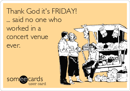 Thank God it's FRIDAY!
... said no one who
worked in a
concert venue
ever.