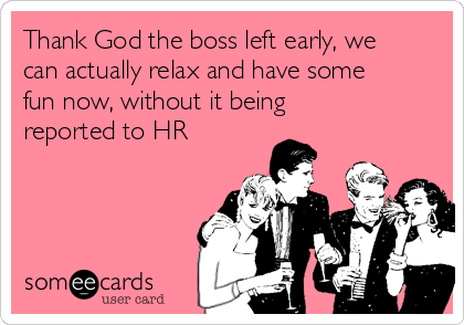 Thank God the boss left early, we
can actually relax and have some
fun now, without it being
reported to HR
