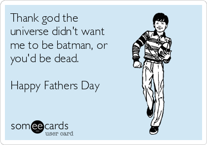 Thank god the
universe didn't want
me to be batman, or
you'd be dead.

Happy Fathers Day
