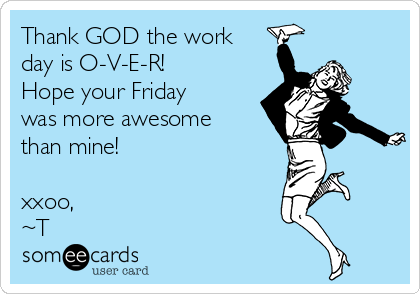 Thank GOD the work
day is O-V-E-R!    
Hope your Friday
was more awesome
than mine!

xxoo,
~T