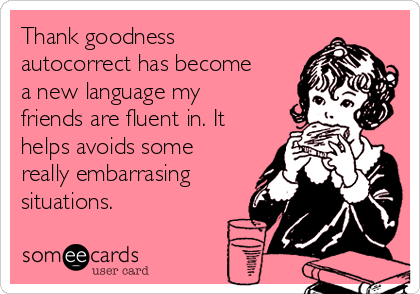 Thank goodness
autocorrect has become
a new language my
friends are fluent in. It
helps avoids some
really embarrasing
situations. 