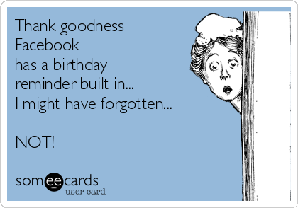 Thank goodness
Facebook
has a birthday
reminder built in...   
I might have forgotten...

NOT!
