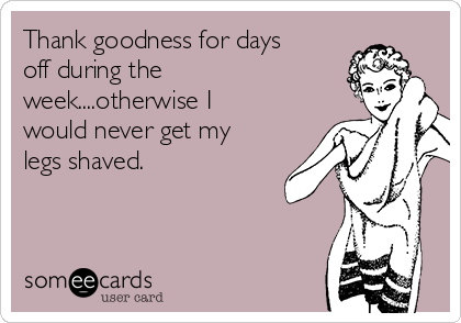 Thank goodness for days
off during the
week....otherwise I
would never get my
legs shaved. 