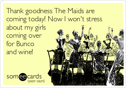 Thank goodness The Maids are
coming today! Now I won't stress
about my girls
coming over
for Bunco
and wine!