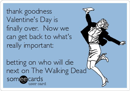 thank goodness
Valentine's Day is
finally over.  Now we
can get back to what's
really important:

betting on who will die
next on The Walking Dead