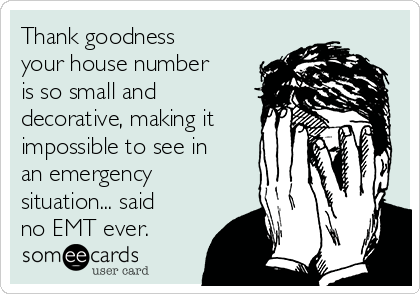 Thank goodness
your house number
is so small and
decorative, making it
impossible to see in
an emergency
situation... said
no EMT ever. 
