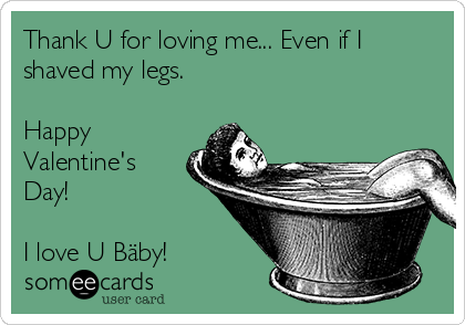 Thank U for loving me... Even if I
shaved my legs.

Happy
Valentine's
Day! 

I love U Bäby! 
