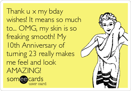 Thank u x my bday
wishes! It means so much
to... OMG, my skin is so
freaking smooth! My
10th Anniversary of
turning 23 really makes
me feel and look
AMAZING!