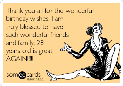 Thank you all for the wonderful
birthday wishes. I am
truly blessed to have
such wonderful friends
and family. 28
years old is great 
AGAIN!!!!!