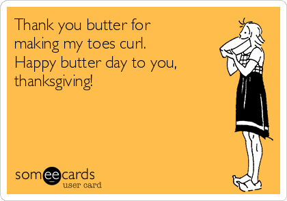 Thank you butter for
making my toes curl.
Happy butter day to you,
thanksgiving!