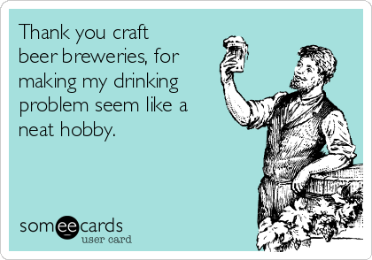 Thank you craft
beer breweries, for
making my drinking
problem seem like a
neat hobby. 