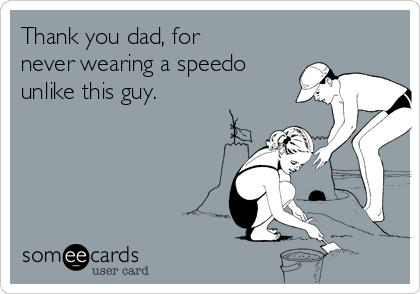 Thank you dad, for
never wearing a speedo
unlike this guy.