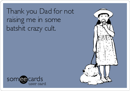 Thank you Dad for not
raising me in some
batshit crazy cult.  