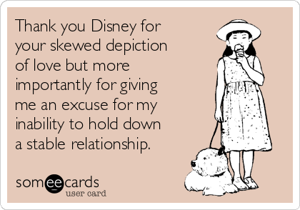 Thank you Disney for
your skewed depiction
of love but more
importantly for giving
me an excuse for my
inability to hold down
a stable relationship. 
