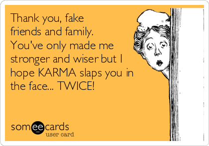 Thank you, fake
friends and family.
You've only made me
stronger and wiser but I
hope KARMA slaps you in
the face... TWICE!