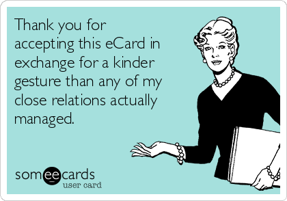 Thank you for
accepting this eCard in 
exchange for a kinder 
gesture than any of my
close relations actually
managed.