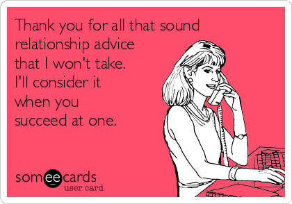 Thank you for all that sound
relationship advice
that I won't take.
I'll consider it
when you
succeed at one. 