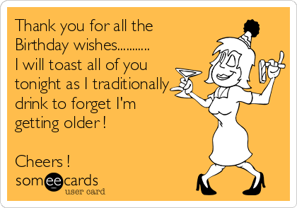 Thank you for all the
Birthday wishes...........
I will toast all of you
tonight as I traditionally
drink to forget I'm
getting older !

Cheers !