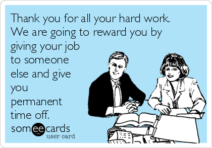 Thank you for all your hard work.
We are going to reward you by
giving your job
to someone
else and give
you
permanent
time off.