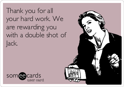 Thank you for all
your hard work. We
are rewarding you
with a double shot of
Jack.