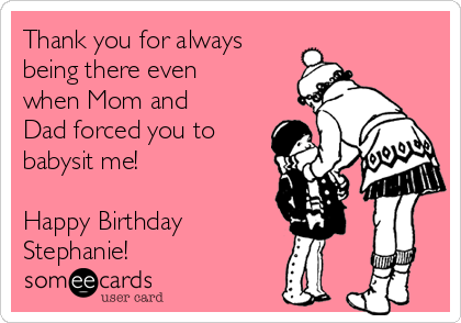 Thank you for always 
being there even
when Mom and
Dad forced you to
babysit me! 

Happy Birthday
Stephanie! 