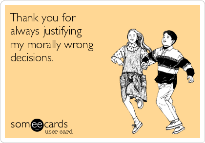 Thank you for
always justifying
my morally wrong
decisions. 