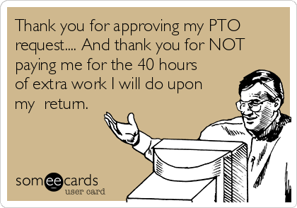Thank you for approving my PTO
request.... And thank you for NOT
paying me for the 40 hours
of extra work I will do upon
my  return.