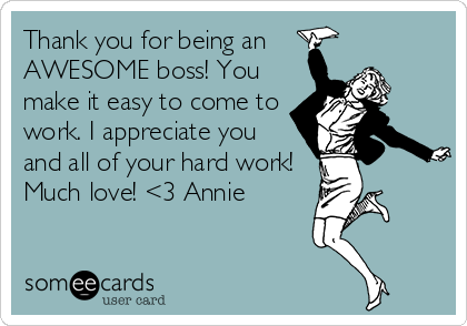 Thank you for being an
AWESOME boss! You
make it easy to come to
work. I appreciate you
and all of your hard work!
Much love! <3 Annie