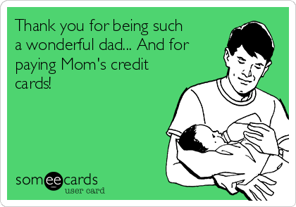 Thank you for being such
a wonderful dad... And for
paying Mom's credit
cards!