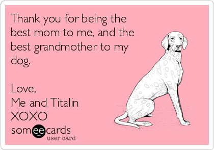 Thank you for being the
best mom to me, and the
best grandmother to my
dog. 

Love, 
Me and Titalin 
XOXO