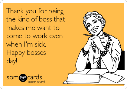 Thank you for being
the kind of boss that
makes me want to
come to work even
when I'm sick. 
Happy bosses
day!