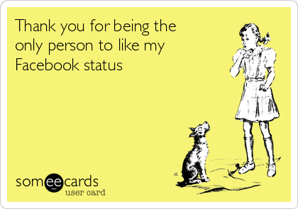 Thank you for being the
only person to like my
Facebook status 