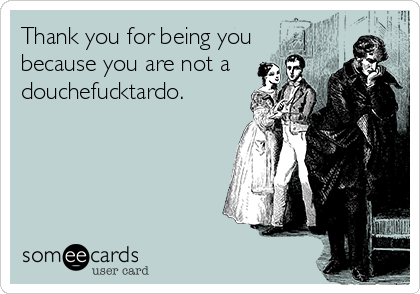 Thank you for being you
because you are not a
douchefucktardo.
