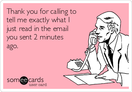Thank you for calling to
tell me exactly what I
just read in the email
you sent 2 minutes
ago.