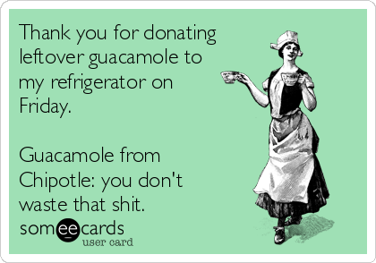 Thank you for donating
leftover guacamole to
my refrigerator on
Friday.

Guacamole from
Chipotle: you don't
waste that shit.
