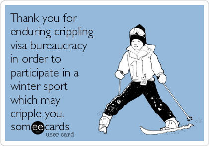 Thank you for
enduring crippling
visa bureaucracy
in order to
participate in a
winter sport
which may
cripple you.