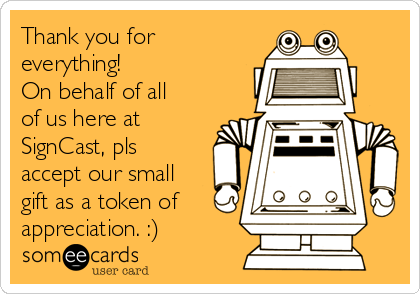 Thank you for
everything!
On behalf of all
of us here at
SignCast, pls
accept our small
gift as a token of
appreciation. :)
