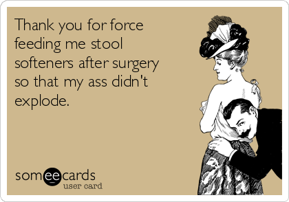 Thank you for force
feeding me stool
softeners after surgery
so that my ass didn't
explode.