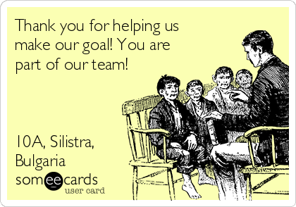Thank you for helping us
make our goal! You are
part of our team!



10A, Silistra,
Bulgaria