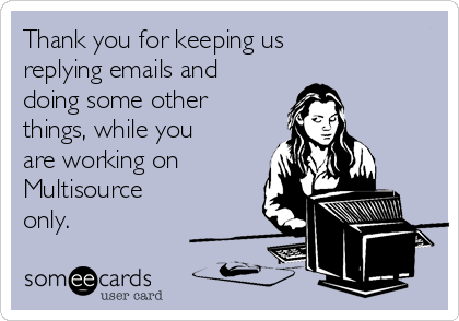 Thank you for keeping us
replying emails and
doing some other
things, while you
are working on
Multisource
only.